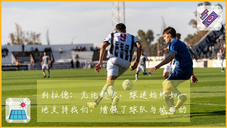 利拉德：无论起伏，球迷始终如一地支持我们，增强了球队与城市的联系