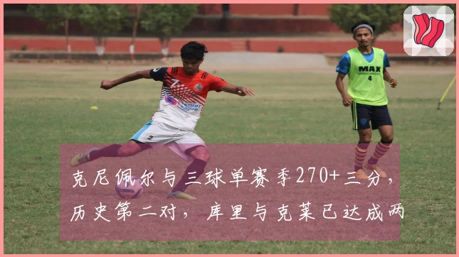 克尼佩尔与三球单赛季270+三分，历史第二对，库里与克莱已达成两次