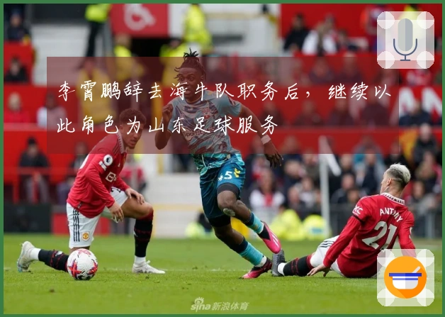 李霄鹏辞去海牛队职务后，继续以此角色为山东足球服务
