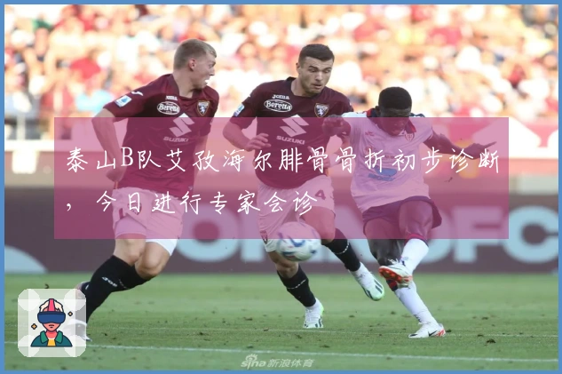 泰山B队艾孜海尔腓骨骨折初步诊断，今日进行专家会诊
