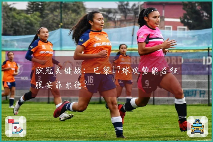 欧冠关键战：巴黎17球攻势能否征服安菲尔德？