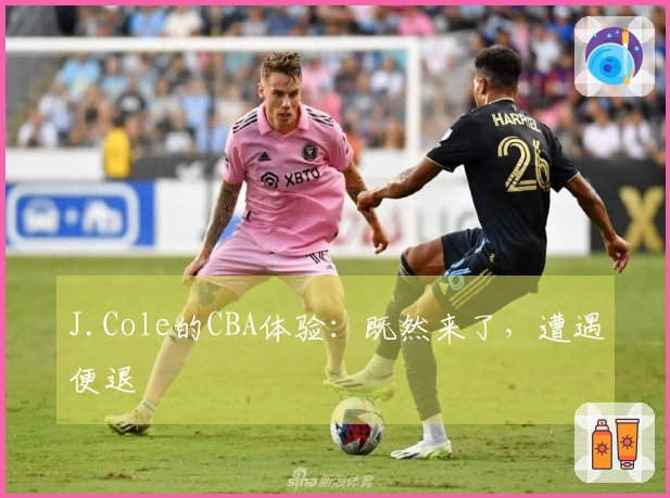 J.Cole的CBA体验：既然来了，遭遇便退