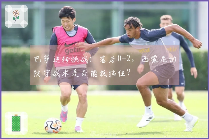 巴萨逆转挑战：落后0-2，西蒙尼的防守战术是否能抵挡住？