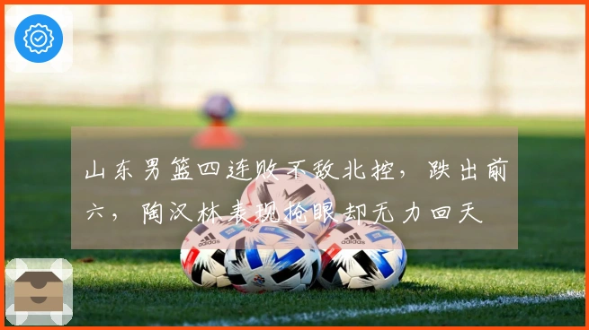 山东男篮四连败不敌北控，跌出前六，陶汉林表现抢眼却无力回天