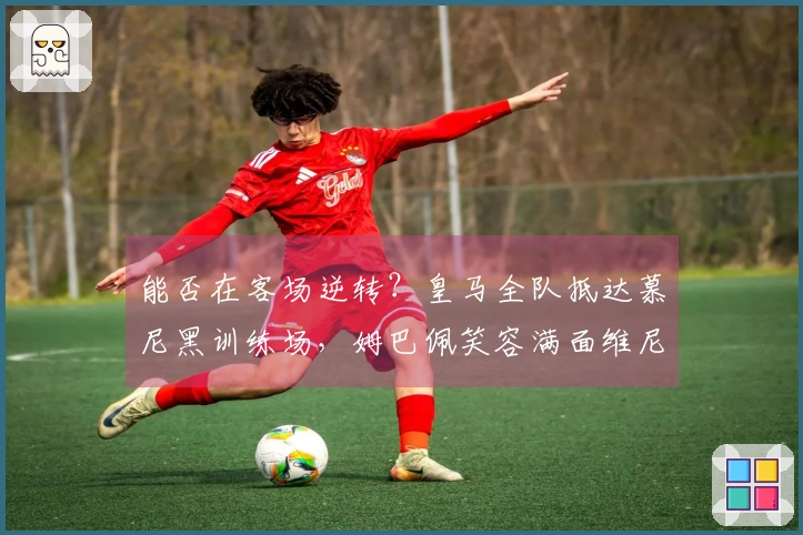 能否在客场逆转？皇马全队抵达慕尼黑训练场，姆巴佩笑容满面维尼修斯目光坚定
