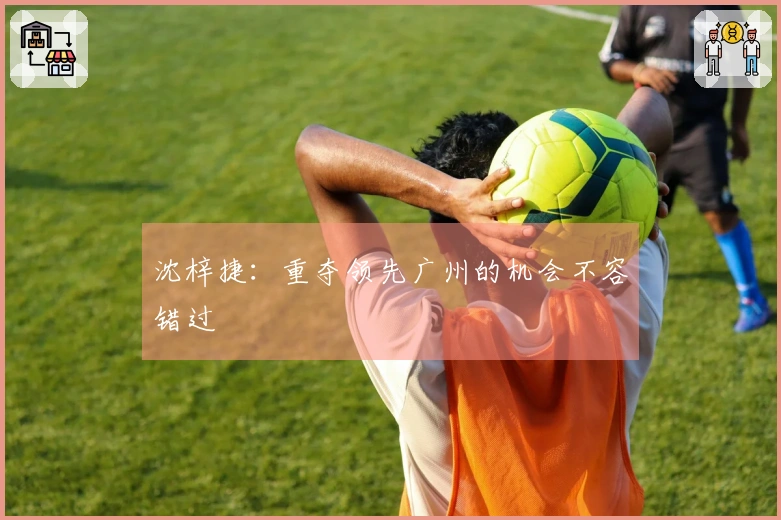 沈梓捷：重夺领先广州的机会不容错过