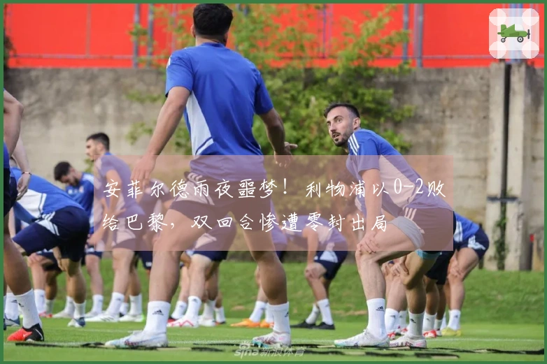 安菲尔德雨夜噩梦！利物浦以0-2败给巴黎，双回合惨遭零封出局