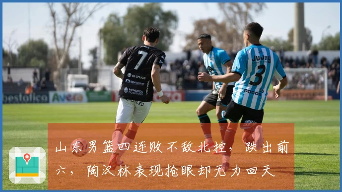 山东男篮四连败不敌北控，跌出前六，陶汉林表现抢眼却无力回天