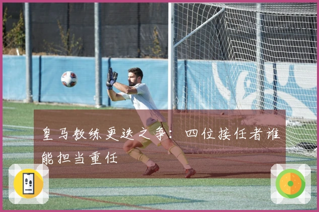 皇马教练更迭之争：四位接任者谁能担当重任