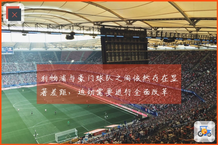 利物浦与豪门球队之间依然存在显著差距，迫切需要进行全面改革
