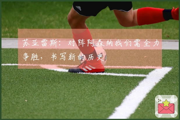 苏亚雷斯：对阵阿森纳我们需全力争胜，书写新的历史
