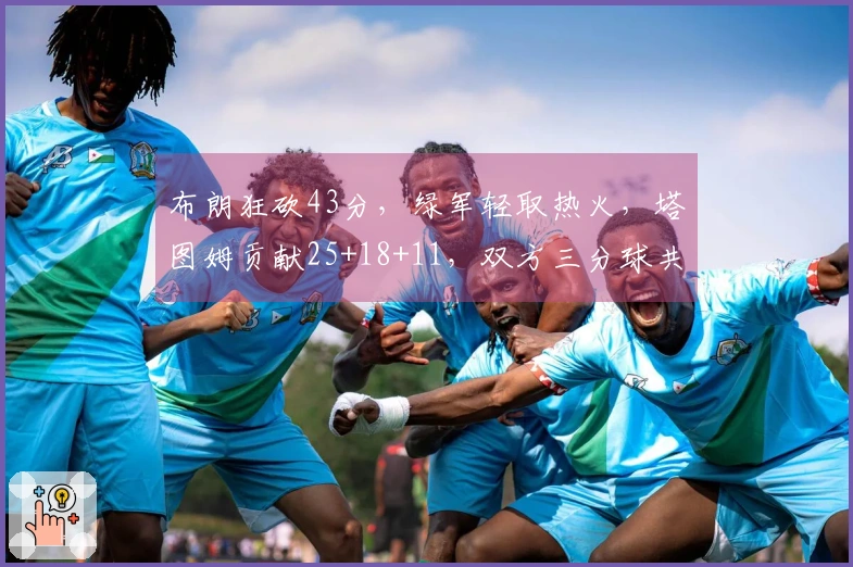 布朗狂砍43分，绿军轻取热火，塔图姆贡献25+18+11，双方三分球共轰45记！