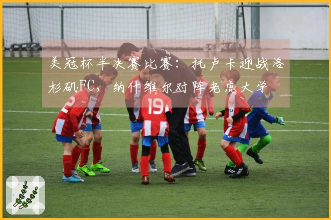 美冠杯半决赛比赛：托卢卡迎战洛杉矶FC，纳什维尔对阵老虎大学