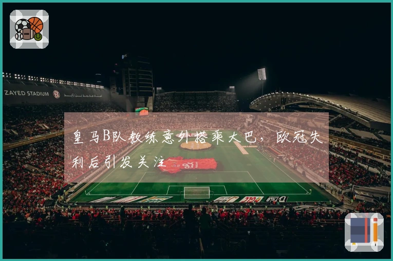 皇马B队教练意外搭乘大巴，欧冠失利后引发关注