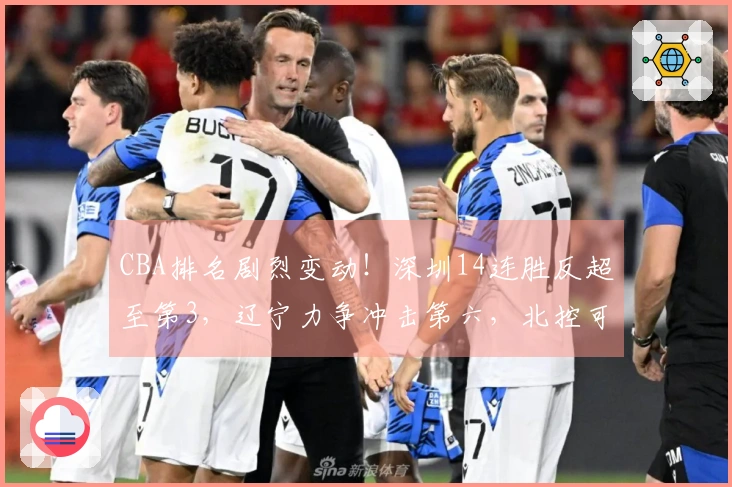 CBA排名剧烈变动！深圳14连胜反超至第3，辽宁力争冲击第六，北控可能揭晓结局