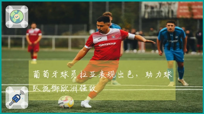 葡萄牙球员拉亚表现出色，助力球队抵御欧洲强敌