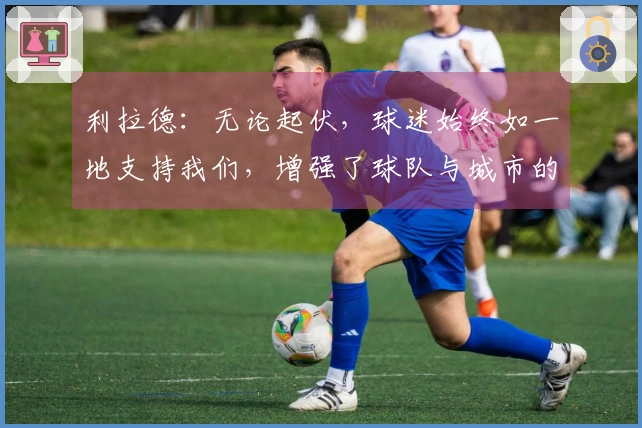 利拉德：无论起伏，球迷始终如一地支持我们，增强了球队与城市的联系