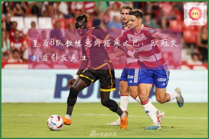 皇马B队教练意外搭乘大巴，欧冠失利后引发关注