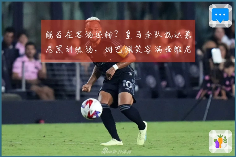 能否在客场逆转？皇马全队抵达慕尼黑训练场，姆巴佩笑容满面维尼修斯目光坚定