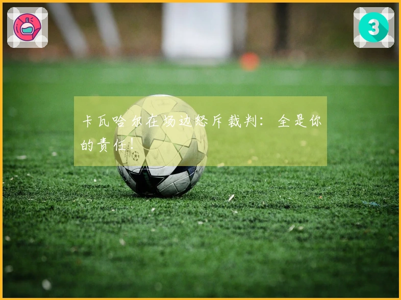 卡瓦哈尔在场边怒斥裁判：全是你的责任！