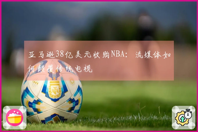 亚马逊38亿美元收购NBA：流媒体如何颠覆传统电视