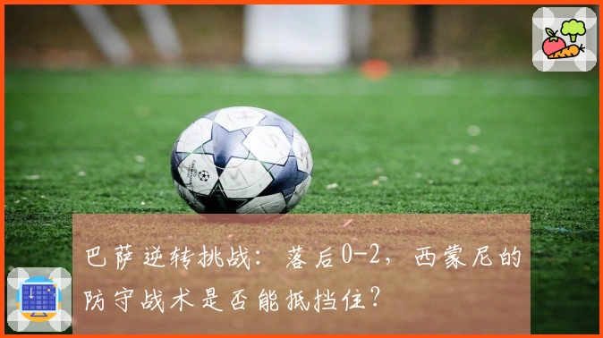 巴萨逆转挑战：落后0-2，西蒙尼的防守战术是否能抵挡住？