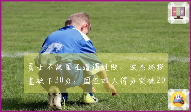 勇士不敌国王遭遇连败，波杰姆斯基砍下30分，国王四人得分突破20+